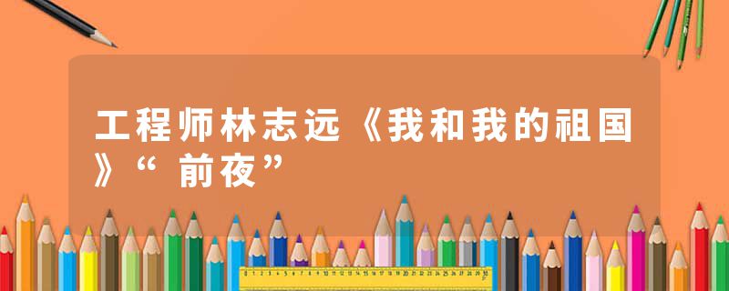 工程师林志远《我和我的祖国》“前夜”