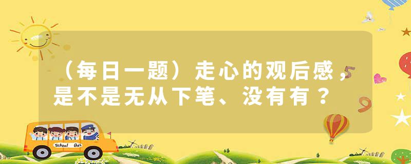 （每日一题）走心的观后感，是不是无从下笔、没有有？