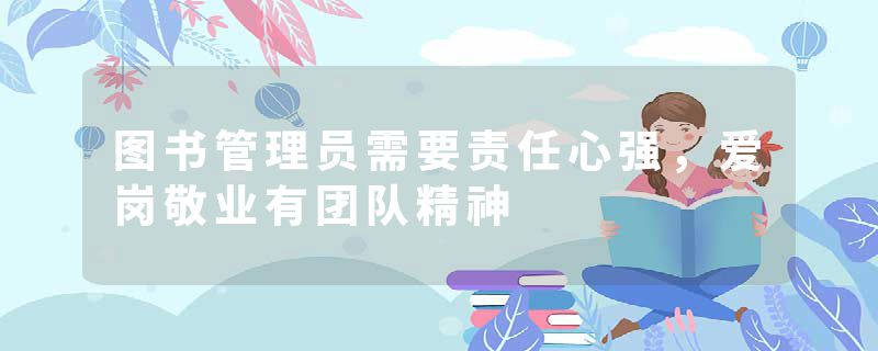图书管理员需要责任心强,爱岗敬业有团队精神