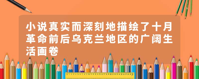 小说真实而深刻地描绘了十月革命前后乌克兰地区的广阔生活画卷