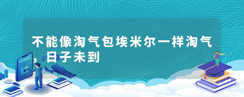 不能像淘气包埃米尔一样淘气，日子未到