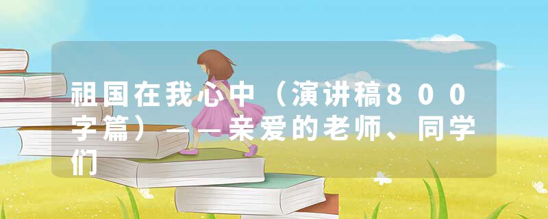 祖国在我心中（演讲稿800字篇）——亲爱的老师、同学们
