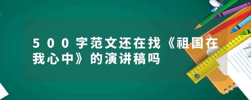 500字范文还在找《祖国在我心中》的演讲稿吗