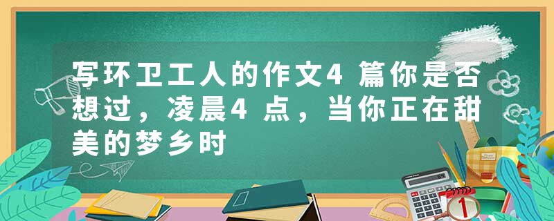 写环卫工人的作文4篇你是否想过，凌晨4点，当你正在甜美的梦乡时