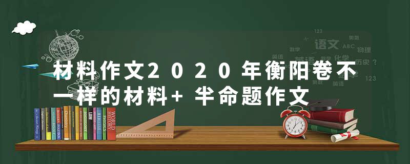 材料作文2020年衡阳卷不一样的材料+半命题作文