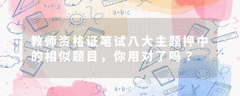 教师资格证笔试八大主题押中的相似题目，你用对了吗？