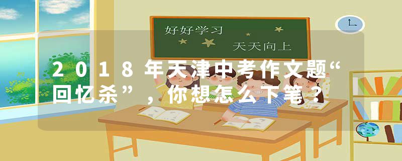 2018年天津中考作文题“回忆杀”，你想怎么下笔？
