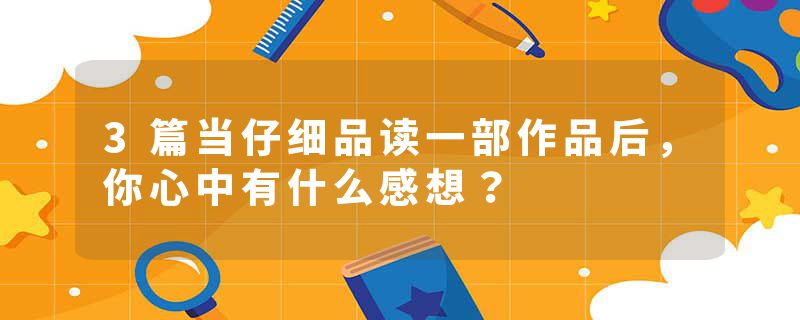 3篇当仔细品读一部作品后，你心中有什么感想？