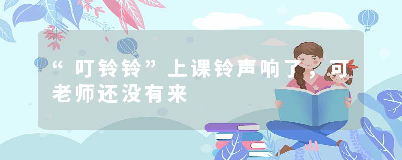 “叮铃铃”上课铃声响了，可老师还没有来