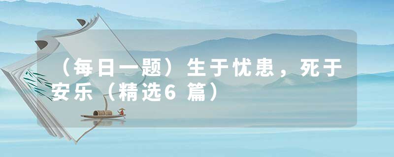 （每日一题）生于忧患，死于安乐（精选6篇）