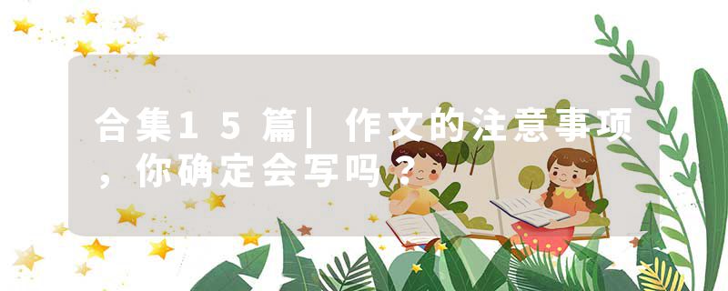 合集15篇|作文的注意事项，你确定会写吗？