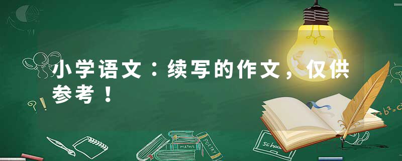 小学语文：续写的作文，仅供参考！