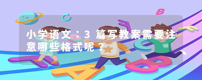 小学语文：3篇写教案需要注意哪些格式呢？