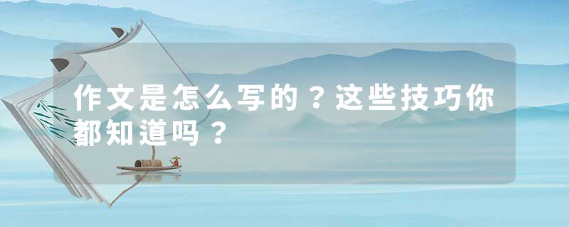 作文是怎么写的?这些技巧你都知道吗?