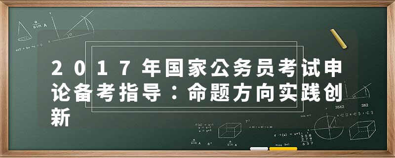 2017年国家公务员考试申论备考指导：命题方向实践创新