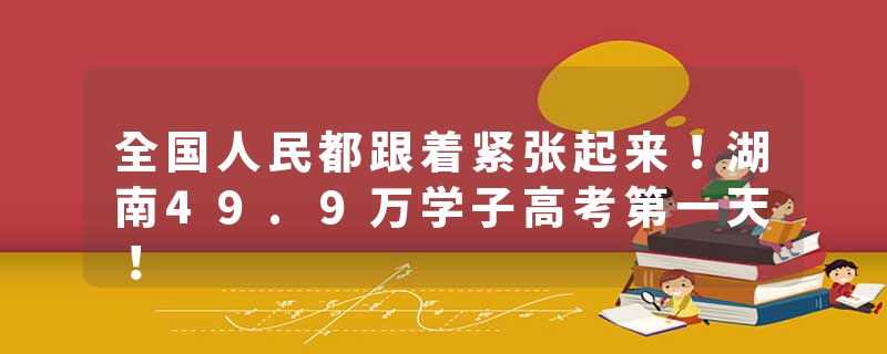 全国人民都跟着紧张起来！湖南49.9万学子高考第一天！