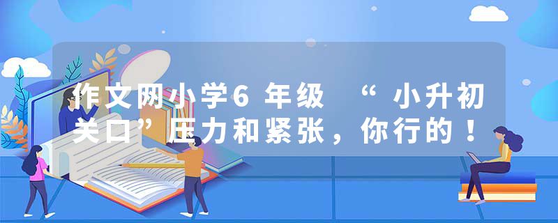 作文网小学6年级 “小升初关口”压力和紧张，你行的！