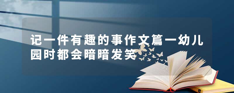 记一件有趣的事作文篇一幼儿园时都会暗暗发笑