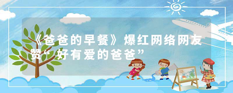 《爸爸的早餐》爆红网络网友赞“好有爱的爸爸”