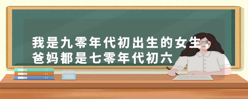 我是九零年代初出生的女生，爸妈都是七零年代初六