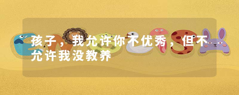 孩子，我允许你不优秀，但不允许我没教养