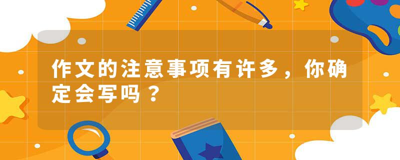 作文的注意事项有许多,你确定会写吗?