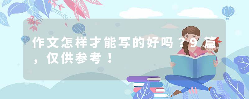 作文怎样才能写的好吗？9篇，仅供参考！