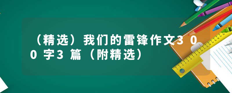 （精选）我们的雷锋作文300字3篇（附精选）