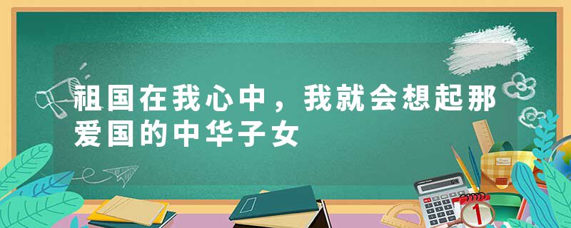 祖国在我心中，我就会想起那爱国的中华子女