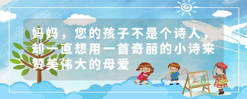 妈妈，您的孩子不是个诗人，却一直想用一首奇丽的小诗来赞美伟大的母爱