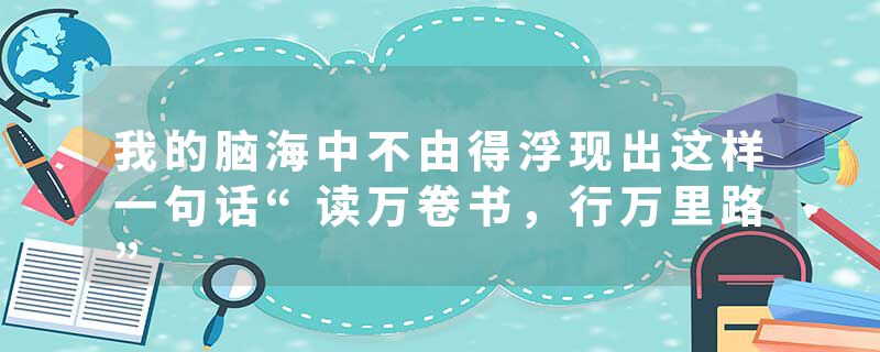 我的脑海中不由得浮现出这样一句话“读万卷书，行万里路”