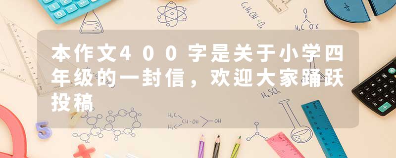 本作文400字是关于小学四年级的一封信，欢迎大家踊跃投稿