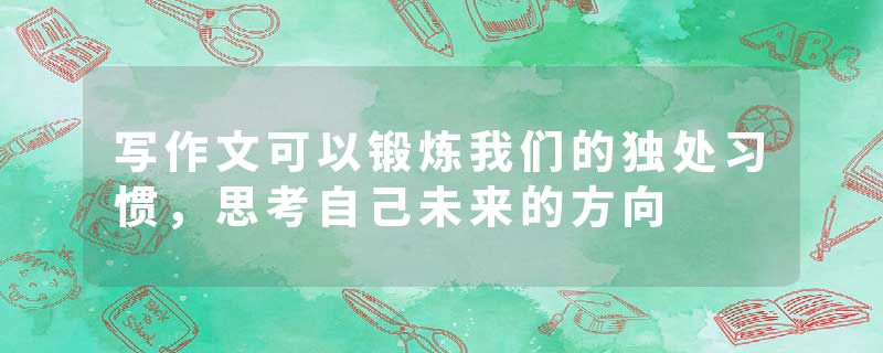 写作文可以锻炼我们的独处习惯,思考自己未来的方向