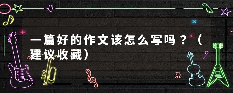 一篇好的作文该怎么写吗?(建议收藏)