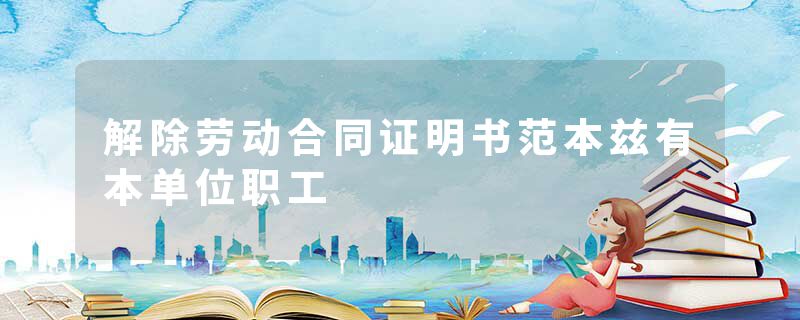 解除劳动合同证明书范本兹有本单位职工