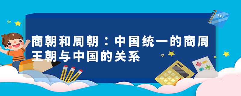 商朝和周朝:中国统一的商周王朝与中国的关系