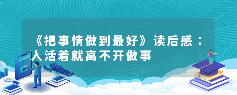 《把事情做到最好》读后感：人活着就离不开做事