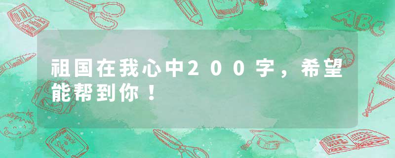 祖国在我心中200字,希望能帮到你!