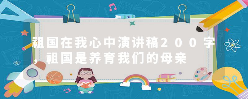 祖国在我心中演讲稿200字，祖国是养育我们的母亲