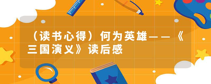 （读书心得）何为英雄——《三国演义》读后感