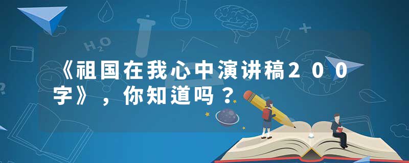 《祖国在我心中演讲稿200字》，你知道吗？