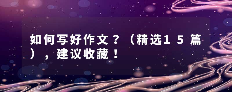 如何写好作文？（精选15篇），建议收藏！
