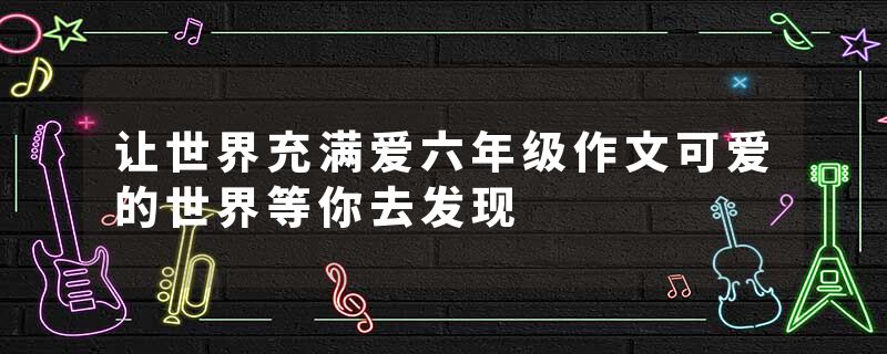 让世界充满爱六年级作文可爱的世界等你去发现