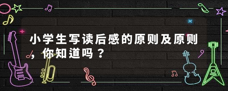 小学生写读后感的原则及原则,你知道吗?