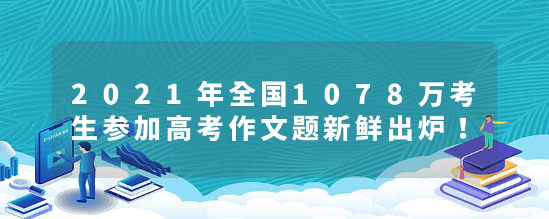 2021年全国1078万考生参加高考作文题新鲜出炉！