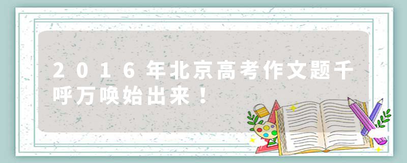 2016年北京高考作文题千呼万唤始出来！