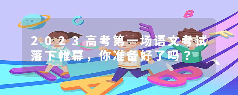 2023高考第一场语文考试落下帷幕，你准备好了吗？
