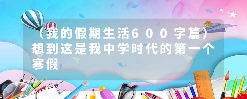 （我的假期生活600字篇）想到这是我中学时代的第一个寒假