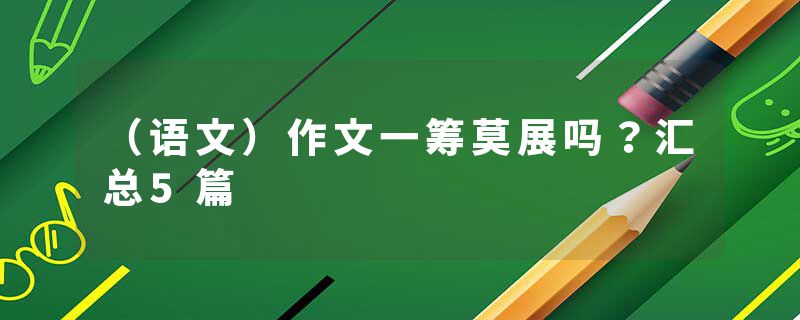 （语文）作文一筹莫展吗？汇总5篇