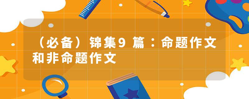 （必备）锦集9篇：命题作文和非命题作文